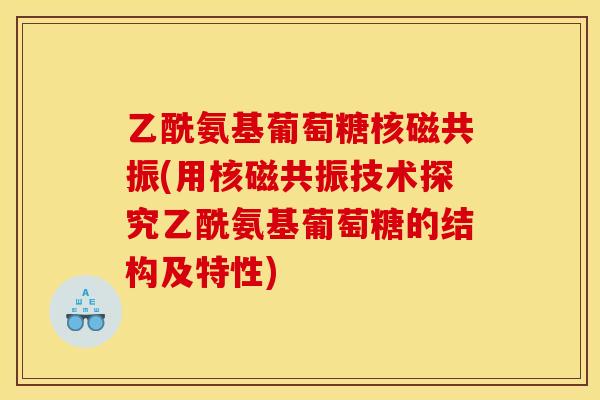 乙酰氨基葡萄糖核磁共振(用核磁共振技术探究乙酰氨基葡萄糖的结构及特性)