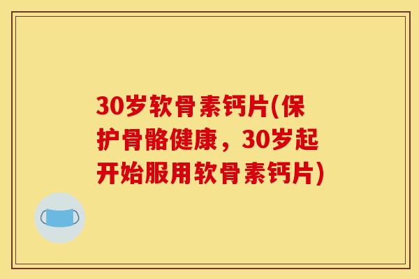30岁软骨素钙片(保护骨骼健康，30岁起开始服用软骨素钙片)