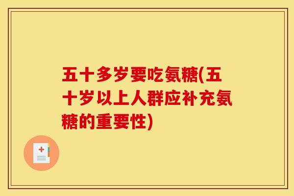 五十多岁要吃氨糖(五十岁以上人群应补充氨糖的重要性)