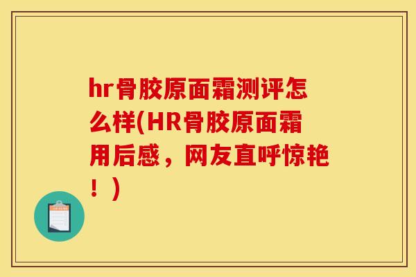 hr骨胶原面霜测评怎么样(HR骨胶原面霜用后感，网友直呼惊艳！)