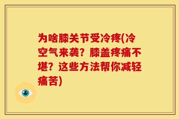 为啥膝关节受冷疼(冷空气来袭？膝盖疼痛不堪？这些方法帮你减轻痛苦)