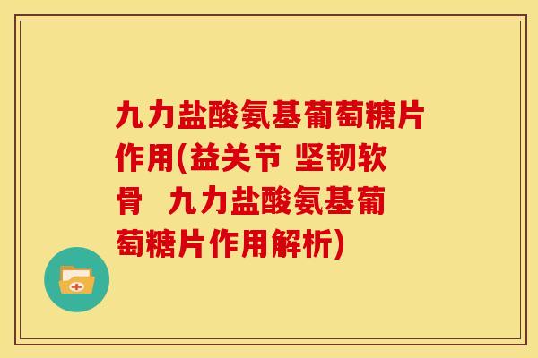 九力盐酸氨基葡萄糖片作用(益关节 坚韧软骨  九力盐酸氨基葡萄糖片作用解析)