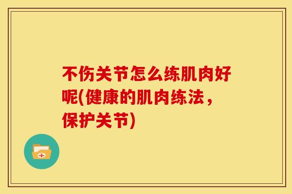不伤关节怎么练肌肉好呢(健康的肌肉练法，保护关节)