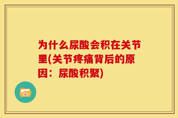 为什么尿酸会积在关节里(关节疼痛背后的原因：尿酸积聚)