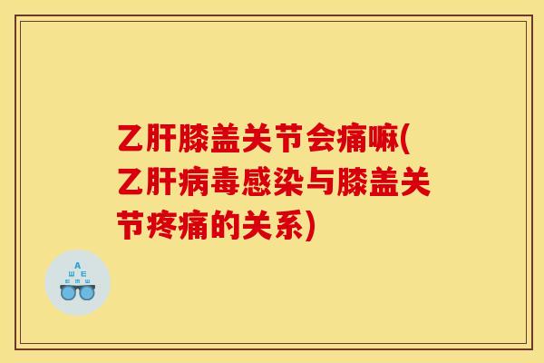 乙肝膝盖关节会痛嘛(乙肝病毒感染与膝盖关节疼痛的关系)