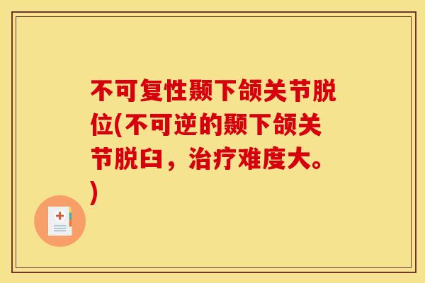 不可复性颞下颌关节脱位(不可逆的颞下颌关节脱臼，治疗难度大。)