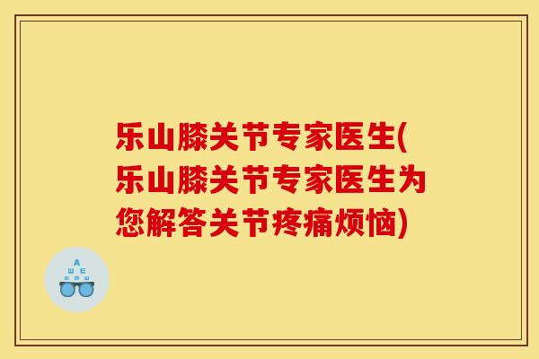 乐山膝关节专家医生(乐山膝关节专家医生为您解答关节疼痛烦恼)