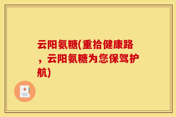 云阳氨糖(重拾健康路，云阳氨糖为您保驾护航)