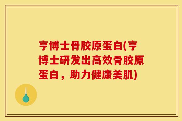 亨博士骨胶原蛋白(亨博士研发出高效骨胶原蛋白，助力健康美肌)