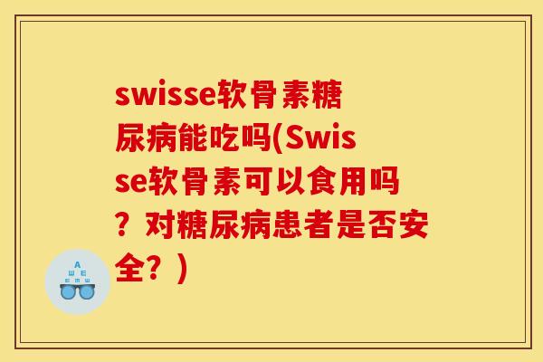 swisse软骨素糖尿病能吃吗(Swisse软骨素可以食用吗？对糖尿病患者是否安全？)