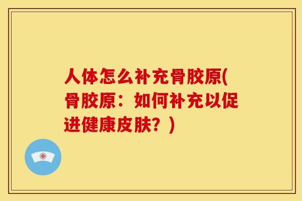 人体怎么补充骨胶原(骨胶原：如何补充以促进健康皮肤？)