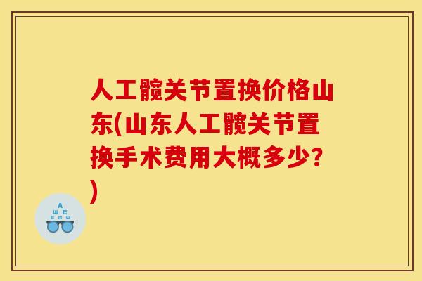 人工髋关节置换价格山东(山东人工髋关节置换手术费用大概多少？)