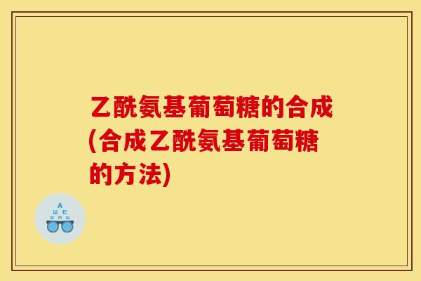 乙酰氨基葡萄糖的合成(合成乙酰氨基葡萄糖的方法)