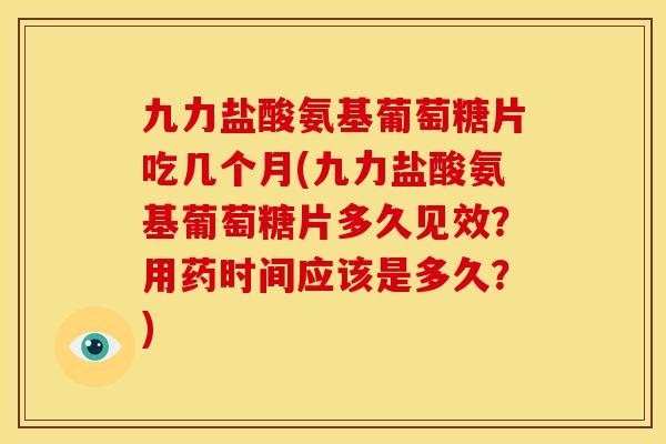 九力盐酸氨基葡萄糖片吃几个月(九力盐酸氨基葡萄糖片多久见效？用药时间应该是多久？)