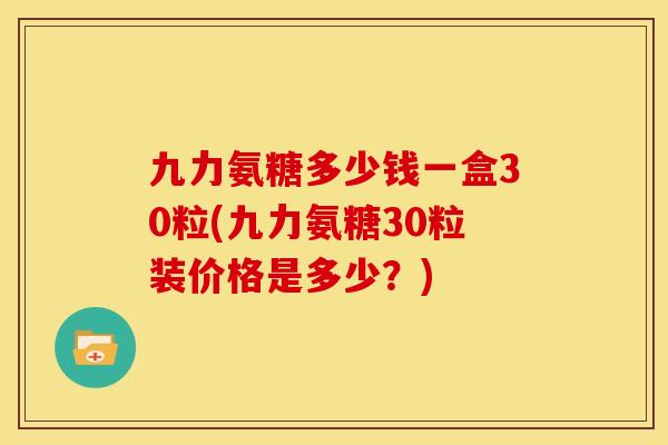 九力氨糖多少钱一盒30粒(九力氨糖30粒装价格是多少？)