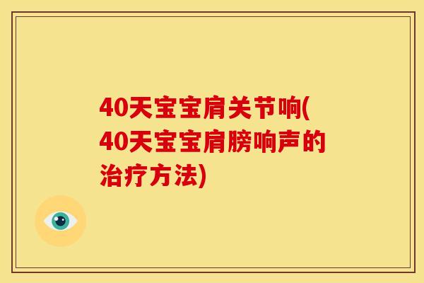 40天宝宝肩关节响(40天宝宝肩膀响声的治疗方法)