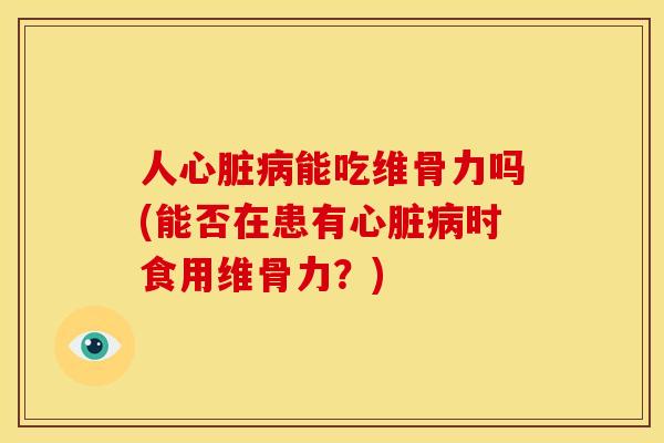 人心脏病能吃维骨力吗(能否在患有心脏病时食用维骨力？)