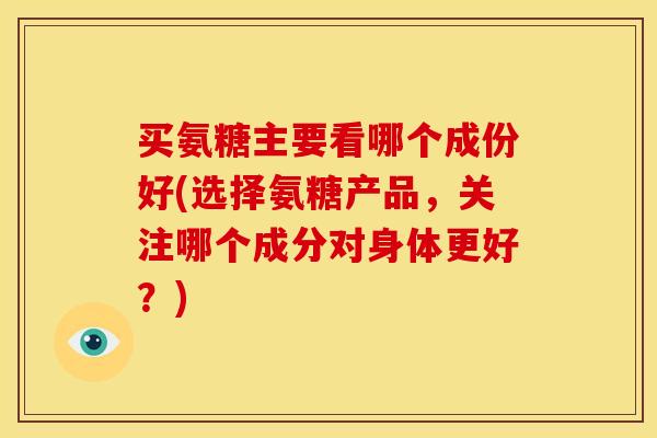买氨糖主要看哪个成份好(选择氨糖产品，关注哪个成分对身体更好？)