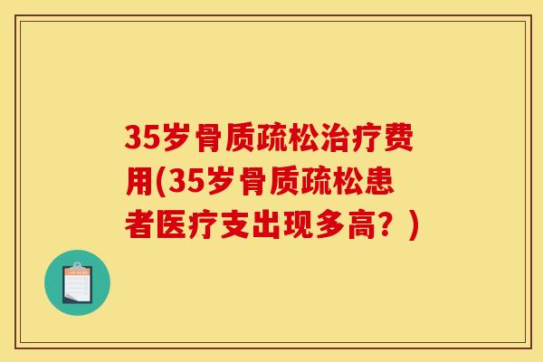 35岁骨质疏松治疗费用(35岁骨质疏松患者医疗支出现多高？)
