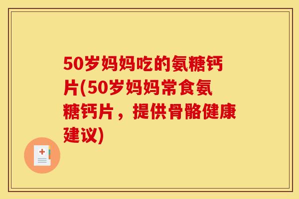 50岁妈妈吃的氨糖钙片(50岁妈妈常食氨糖钙片，提供骨骼健康建议)