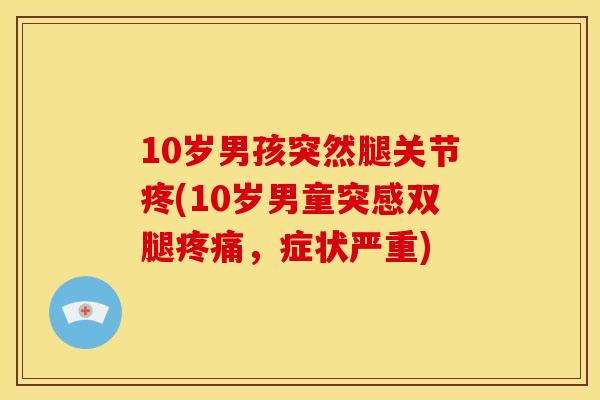 10岁男孩突然腿关节疼(10岁男童突感双腿疼痛，症状严重)