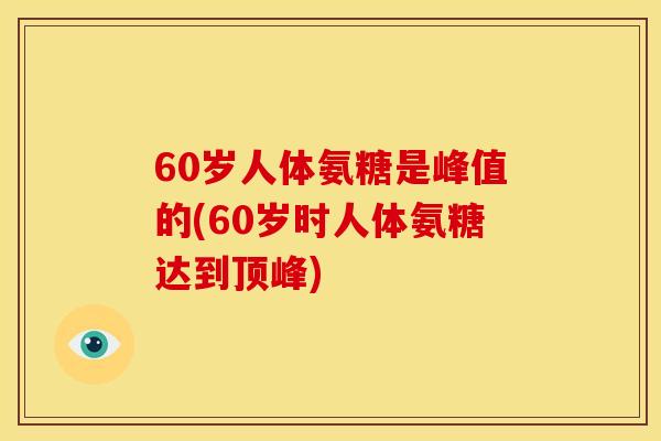 60岁人体氨糖是峰值的(60岁时人体氨糖达到顶峰)