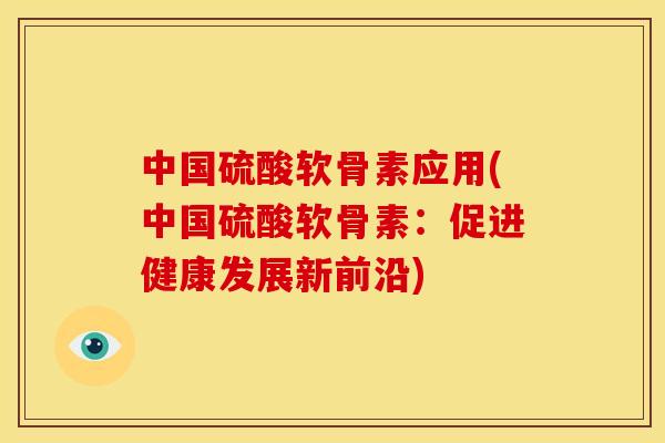 中国硫酸软骨素应用(中国硫酸软骨素：促进健康发展新前沿)