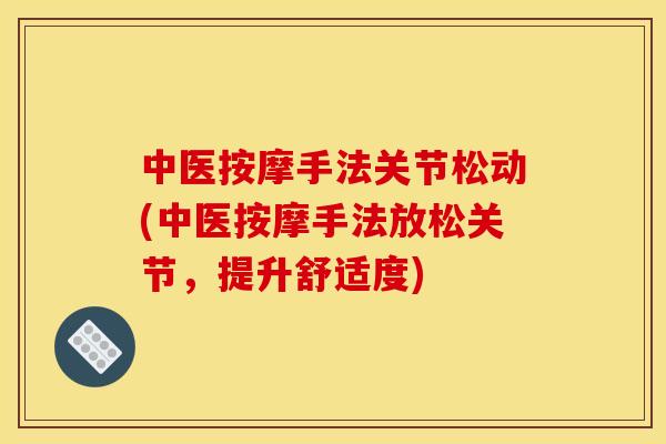 中医按摩手法关节松动(中医按摩手法放松关节，提升舒适度)