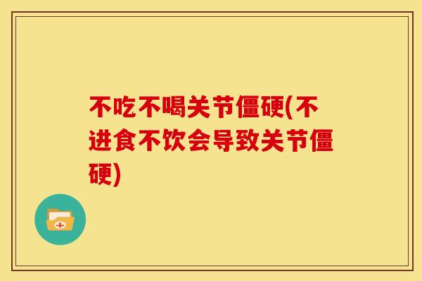 不吃不喝关节僵硬(不进食不饮会导致关节僵硬)