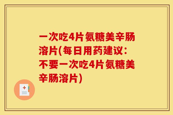 一次吃4片氨糖美辛肠溶片(每日用药建议：不要一次吃4片氨糖美辛肠溶片)