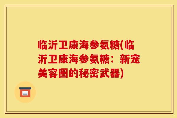 临沂卫康海参氨糖(临沂卫康海参氨糖：新宠美容圈的秘密武器)