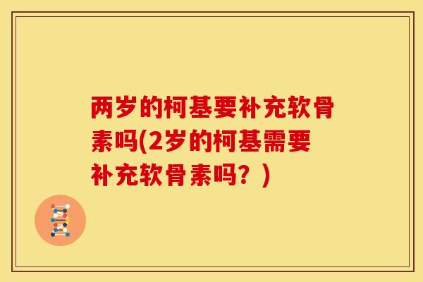 两岁的柯基要补充软骨素吗(2岁的柯基需要补充软骨素吗？)