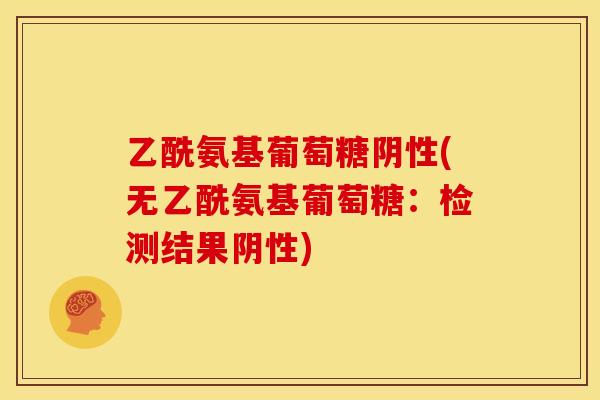 乙酰氨基葡萄糖阴性(无乙酰氨基葡萄糖：检测结果阴性)