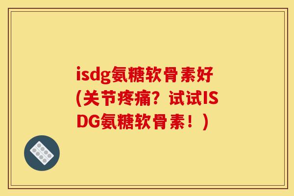 isdg氨糖软骨素好(关节疼痛？试试ISDG氨糖软骨素！)