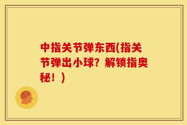中指关节弹东西(指关节弹出小球？解锁指奥秘！)