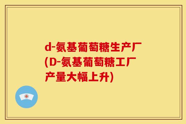 d-氨基葡萄糖生产厂(D-氨基葡萄糖工厂产量大幅上升)