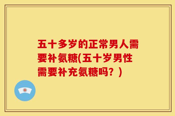 五十多岁的正常男人需要补氨糖(五十岁男性需要补充氨糖吗？)