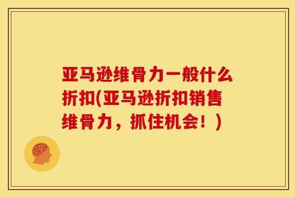 亚马逊维骨力一般什么折扣(亚马逊折扣销售维骨力，抓住机会！)