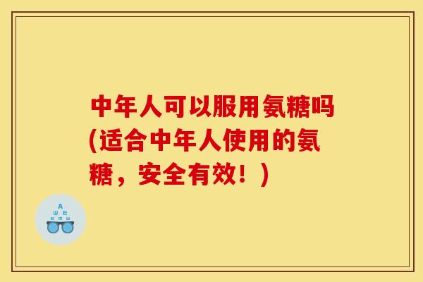 中年人可以服用氨糖吗(适合中年人使用的氨糖，安全有效！)