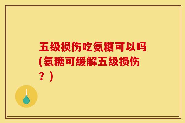 五级损伤吃氨糖可以吗(氨糖可缓解五级损伤？)