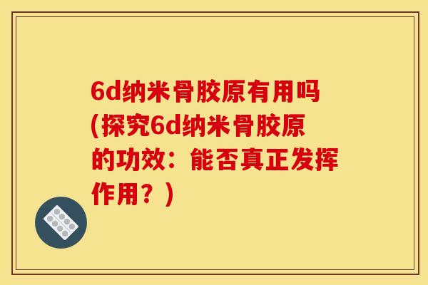 6d纳米骨胶原有用吗(探究6d纳米骨胶原的功效：能否真正发挥作用？)