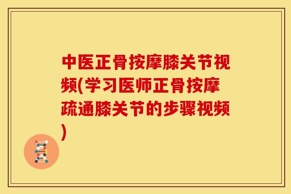 中医正骨按摩膝关节视频(学习医师正骨按摩疏通膝关节的步骤视频)