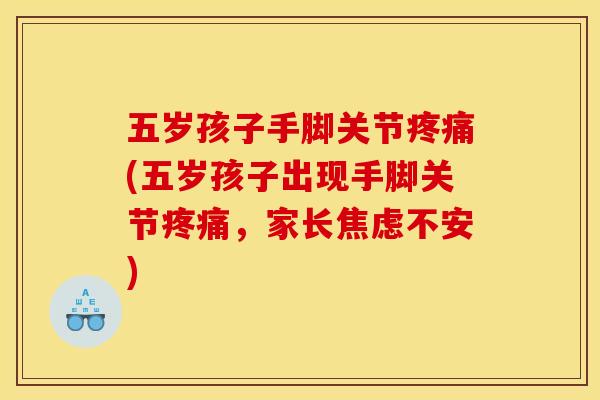 五岁孩子手脚关节疼痛(五岁孩子出现手脚关节疼痛，家长焦虑不安)