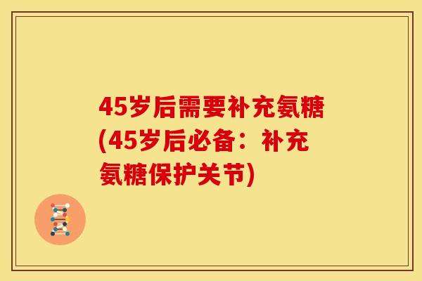 45岁后需要补充氨糖(45岁后必备：补充氨糖保护关节)