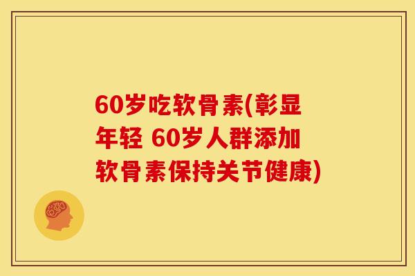 60岁吃软骨素(彰显年轻 60岁人群添加软骨素保持关节健康)