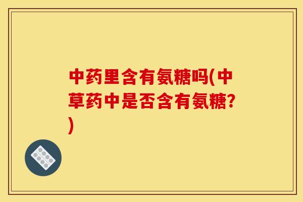 中药里含有氨糖吗(中草药中是否含有氨糖？)