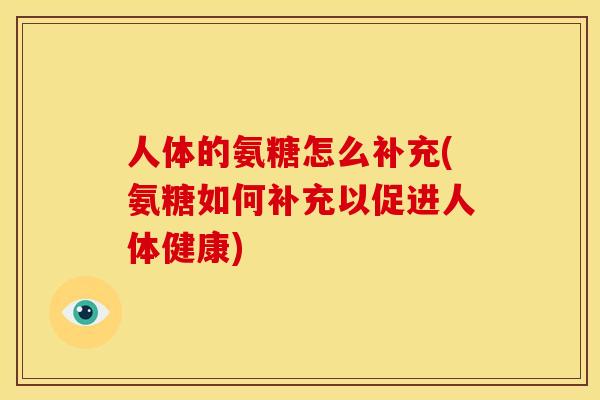 人体的氨糖怎么补充(氨糖如何补充以促进人体健康)
