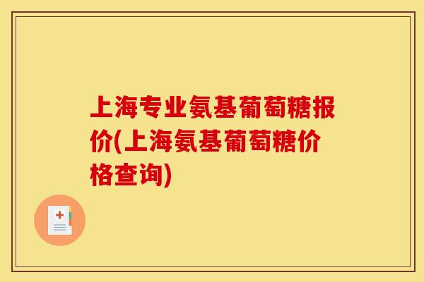 上海专业氨基葡萄糖报价(上海氨基葡萄糖价格查询)