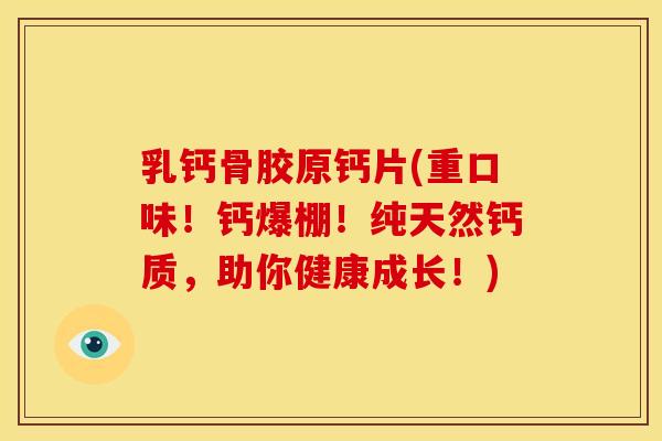 乳钙骨胶原钙片(重口味！钙爆棚！纯天然钙质，助你健康成长！)