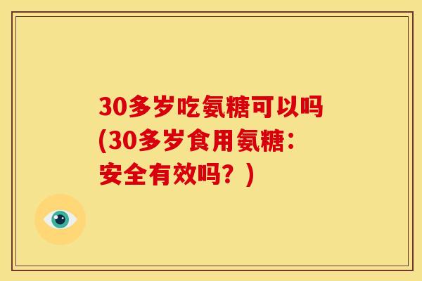 30多岁吃氨糖可以吗(30多岁食用氨糖：安全有效吗？)